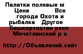 Палатки полевые м-30 › Цена ­ 79 000 - Все города Охота и рыбалка » Другое   . Башкортостан респ.,Мечетлинский р-н